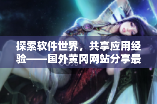探索软件世界，共享应用经验——国外黄冈网站分享最新软件动态与心得体会