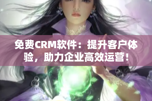 免费CRM软件：提升客户体验，助力企业高效运营！
