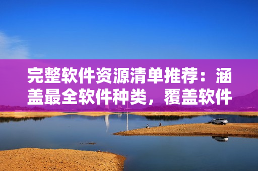 完整软件资源清单推荐：涵盖最全软件种类，覆盖软件分类全面深入