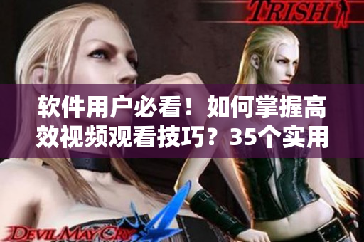 软件用户必看！如何掌握高效视频观看技巧？35个实用方法教你提高学习效率！