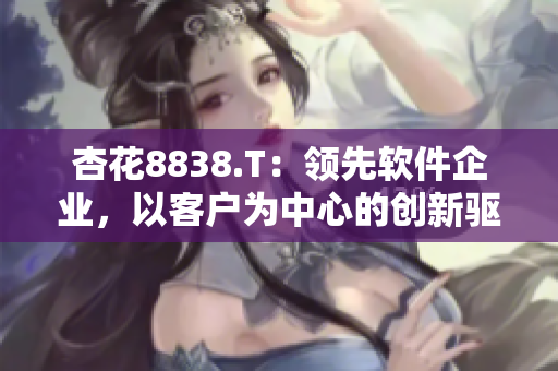 杏花8838.T：领先软件企业，以客户为中心的创新驱动力