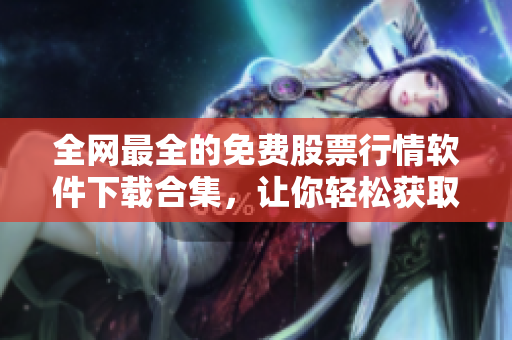 全网最全的免费股票行情软件下载合集，让你轻松获取股票市场实时行情