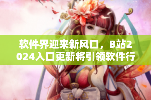 软件界迎来新风口，B站2024入口更新将引领软件行业发展