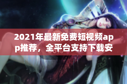 2021年最新免费短视频app推荐,全平台支持下载安装的软件大全 2021年最新免费短视频app推荐,全平台支持下载安装的软件大全