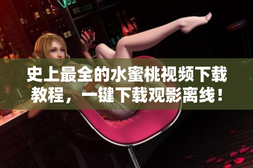 史上最全的水蜜桃视频下载教程，一键下载观影离线！
