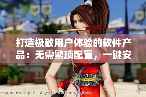 打造极致用户体验的软件产品：无需繁琐配置，一键安装即可畅享！