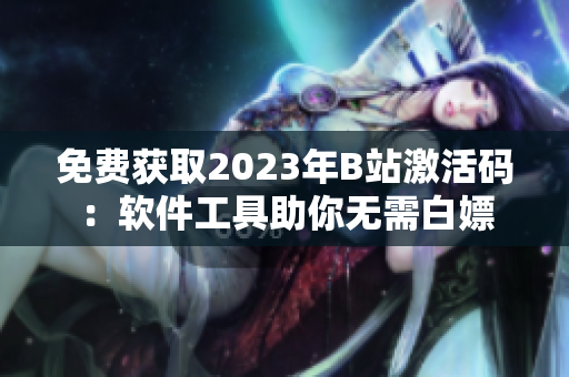 免费获取2023年B站激活码：软件工具助你无需白嫖