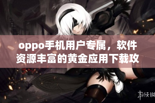 oppo手机用户专属，软件资源丰富的黄金应用下载攻略