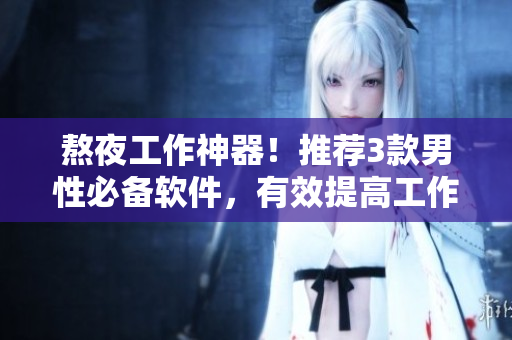 熬夜工作神器！推荐3款男性必备软件，有效提高工作效率，舒缓身心压力