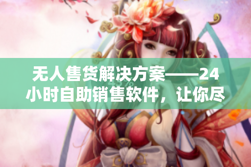 无人售货解决方案——24小时自助销售软件，让你尽享成人优品