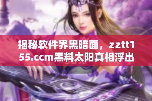 揭秘软件界黑暗面，zztt155.ccm黑料太阳真相浮出水面