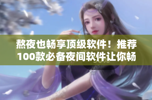 熬夜也畅享顶级软件！推荐100款必备夜间软件让你畅游科技世界