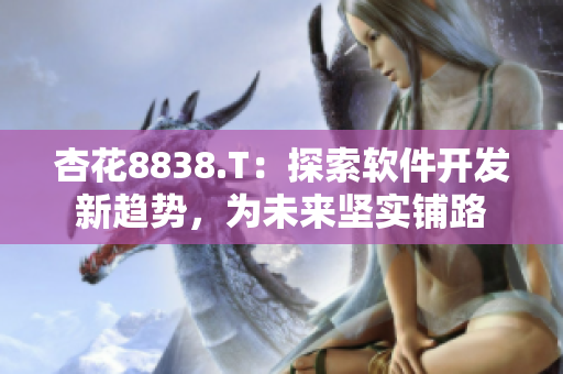 杏花8838.T:探索软件开发新趋势,为未来坚实铺路 杏花8838.T:探索软件开发新趋势,为未来坚实铺路