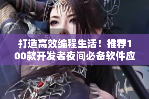 打造高效编程生活！推荐100款开发者夜间必备软件应用