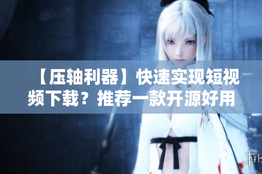 【压轴利器】快速实现短视频下载？推荐一款开源好用的软件！