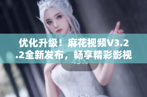 优化升级！麻花视频V3.2.2全新发布，畅享精彩影视世界