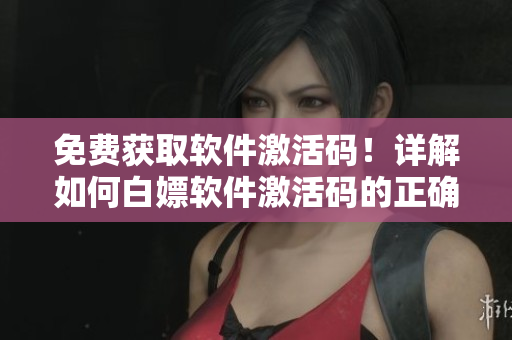 免费获取软件激活码！详解如何白嫖软件激活码的正确姿势