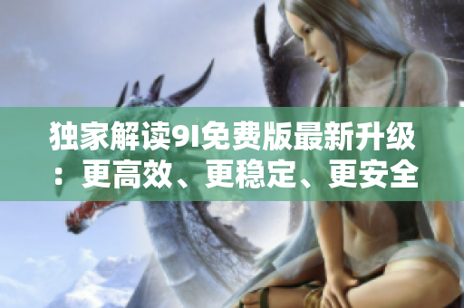 独家解读9I免费版最新升级：更高效、更稳定、更安全！