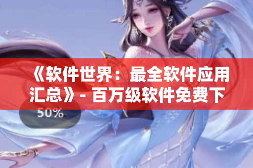 《软件世界：最全软件应用汇总》- 百万级软件免费下载，更懂软件，更懂你