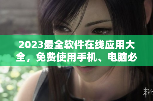 2023最全软件在线应用大全，免费使用手机、电脑必备工具一网打尽！