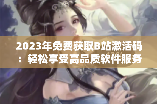2023年免费获取B站激活码：轻松享受高品质软件服务