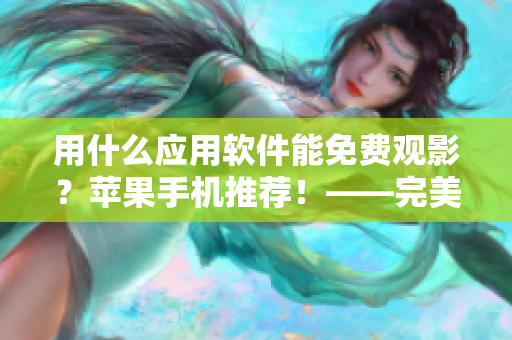 用什么应用软件能免费观影？苹果手机推荐！——完美解决电影时刻的选择难题！