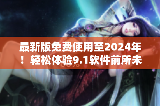最新版免费使用至2024年！轻松体验9.1软件前所未有的实用功能