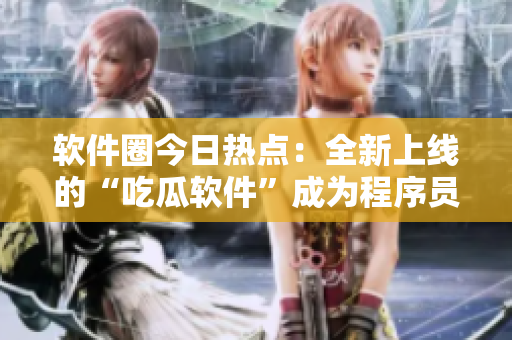 软件圈今日热点：全新上线的“吃瓜软件”成为程序员冬日必备！