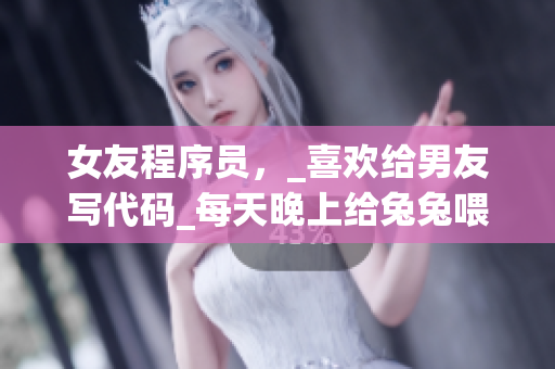 女友程序员，_喜欢给男友写代码_每天晚上给兔兔喂营养素怎么样？