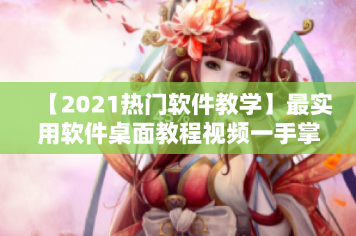 【2021热门软件教学】最实用软件桌面教程视频一手掌握！