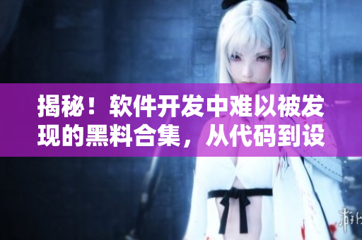 揭秘！软件开发中难以被发现的黑料合集，从代码到设计全方位揭示
