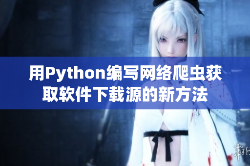 用Python编写网络爬虫获取软件下载源的新方法