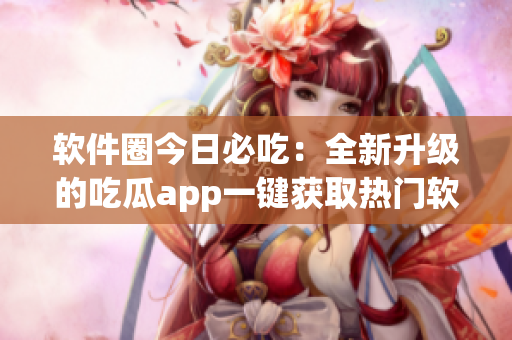 软件圈今日必吃：全新升级的吃瓜app一键获取热门软件消息