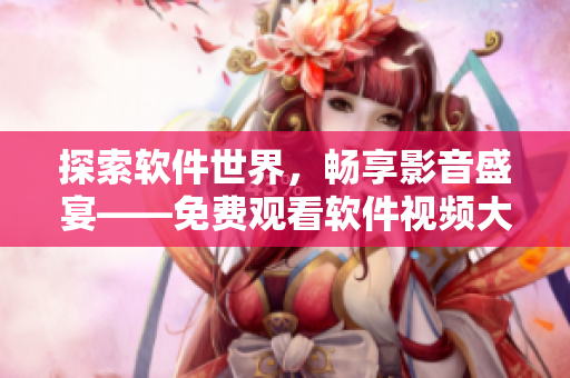探索软件世界，畅享影音盛宴——免费观看软件视频大全限时上线！
