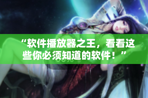 “软件播放器之王，看看这些你必须知道的软件！”
