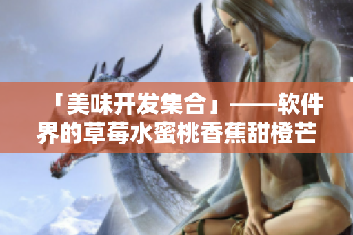 「美味开发集合」——软件界的草莓水蜜桃香蕉甜橙芒果 「美味开发集合」——软件界的草莓水蜜桃香蕉甜橙芒果