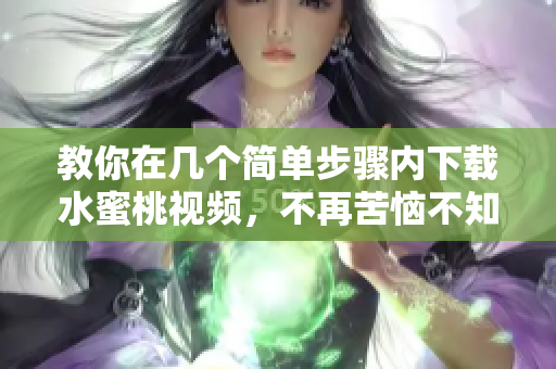 教你在几个简单步骤内下载水蜜桃视频，不再苦恼不知道如何下载软件