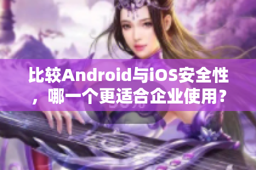 比较Android与iOS安全性，哪一个更适合企业使用？