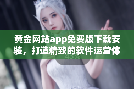 黄金网站app免费版下载安装，打造精致的软件运营体验