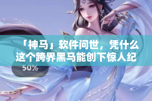 「神马」软件问世,凭什么这个跨界黑马能创下惊人纪录? 「神马」软件问世,凭什么这个跨界黑马能创下惊人纪录?