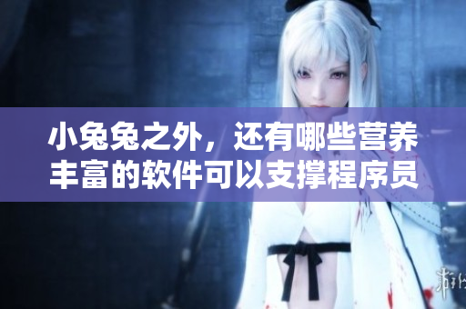小兔兔之外，还有哪些营养丰富的软件可以支撑程序员的运转？