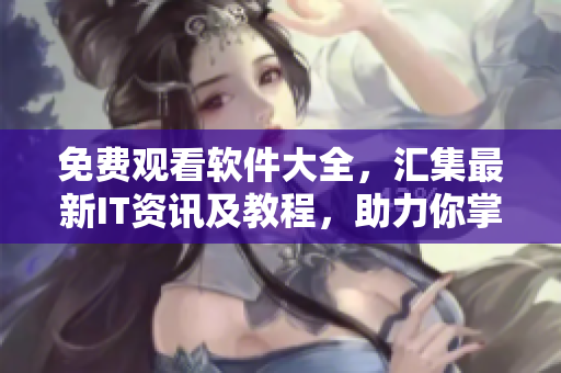 免费观看软件大全，汇集最新IT资讯及教程，助力你掌握软件全景视野