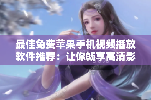 最佳免费苹果手机视频播放软件推荐：让你畅享高清影片