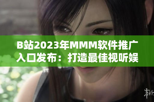 B站2023年MMM软件推广入口发布：打造最佳视听娱乐体验