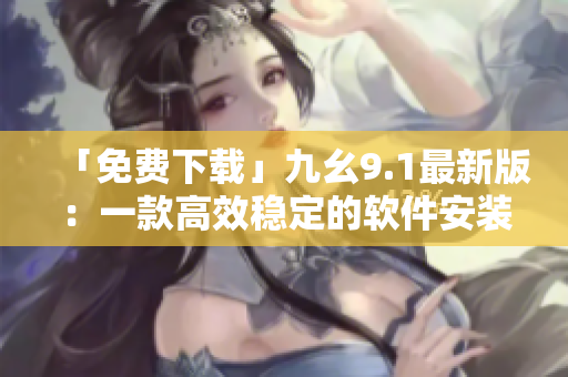 「免费下载」九幺9.1最新版：一款高效稳定的软件安装器