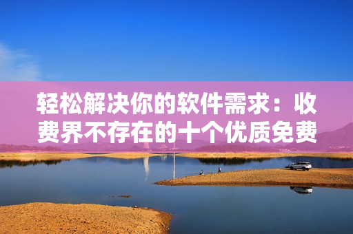 轻松解决你的软件需求：收费界不存在的十个优质免费软件推荐
