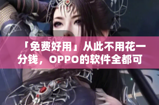 「免费好用」从此不用花一分钱，OPPO的软件全都可以免费享用啦！
