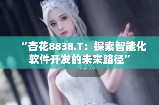 “杏花8838.T：探索智能化软件开发的未来路径”