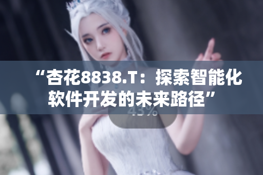 “杏花8838.T：探索智能化软件开发的未来路径”