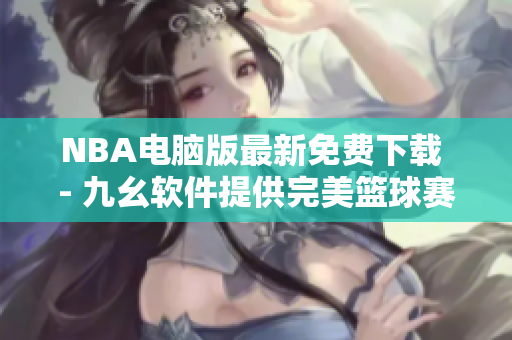 NBA电脑版最新免费下载 - 九幺软件提供完美篮球赛事观看体验